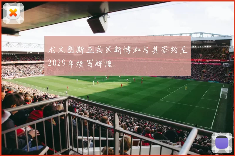 尤文图斯正式买断博加与其签约至2029年续写辉煌