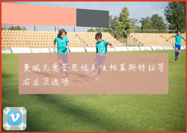 曼城无意签恩佐关注帕莱斯特拉等右后卫选项